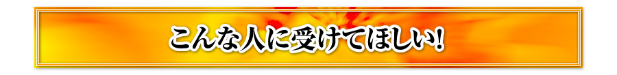こんな人に受けてほしい！