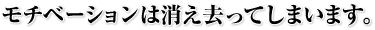 モチベーションは消え去ってしまいます。