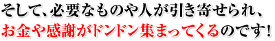 そして、必要なものや人が引き寄せられ、お金や感謝がドンドン集まってくるのです！