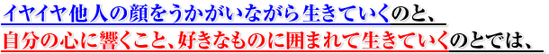 イヤイヤ他人の顔をうかがいながら生きていくのと、自分の心に響くこと、好きなものに囲まれて生きていくのとでは、