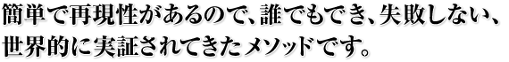 簡単で再現性があるので、誰でもでき、失敗しない、世界的に実証されてきたメソッドです。