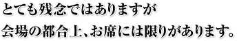 とても残念ではありますが会場の都合上、お席には限りがあります。