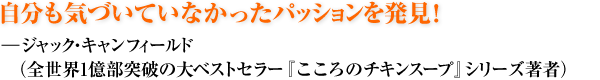 自分も気づいていなかったパッションを発見！ ―ジャック・キャンフィールド（全世界1億部突破の大ベストセラー『こころのチキンスープ』シリーズ著者）
