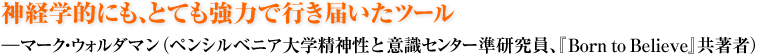 神経学的にも、とても強力で行き届いたツール ―マーク・ウォルダマン（ペンシルベニア大学精神性と意識センター準研究員、『Born to Believe』共著者）