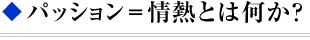 ◆ パッション＝情熱とは何か？