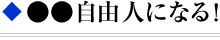 ◆ ●●自由人になる！