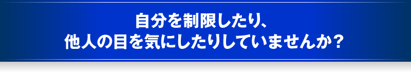 自分を制限したり、他人の目を気にしたりしていませんか？