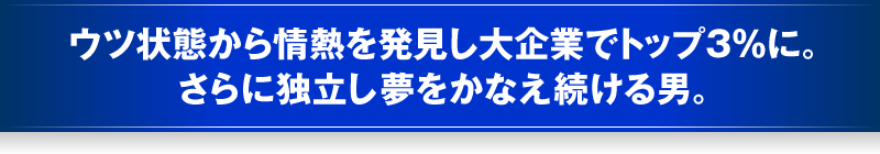 ウツ状態から情熱を発見し大企業でトップ3％に。さらに独立し夢をかなえ続ける男。