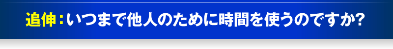 追伸：いつまで他人のために時間を使うのですか？