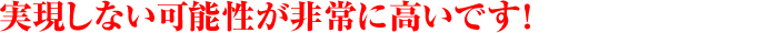 実現しない可能性が非常に高いです！