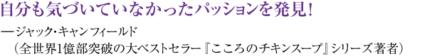 自分も気づいていなかったパッションを発見！ ―ジャック・キャンフィールド（全世界1億部突破の大ベストセラー『こころのチキンスープ』シリーズ著者）