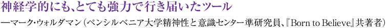 神経学的にも、とても強力で行き届いたツール ―マーク・ウォルダマン（ペンシルベニア大学精神性と意識センター準研究員、『Born to Believe』共著者）