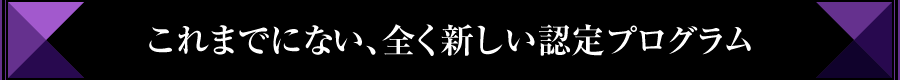 これまでにない、全く新しい認定プログラム