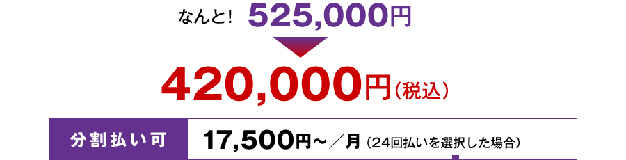 なんと！ 525,000円 → 420,000円（税込）！！　分割払い可 17,500円～／月　（24回払いを選択した場合）　
