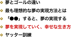 夢とゴールの違い／最も理想的な夢の実現方法とは／「●●」すると、夢の実現する／夢を実現していく、幸せな生き方／ヤッター訓練