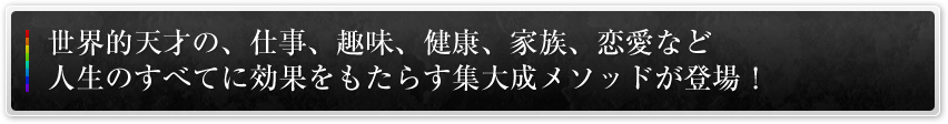 世界的天才の、仕事、趣味、健康、家族、恋愛など人生のすべてに効果をもたらす集大成メソッドが登場！