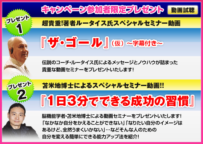 キャンペーン参加者限定プレゼント【1】超貴重！著者ルータイス氏スペシャルセミナー動画『ザ・ゴール』（仮）〜字幕付き〜【2】苫米地博士によるスペシャルセミナー動画！！『１日３分でできる成功の習慣』