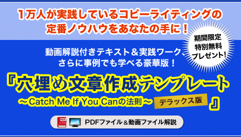 【特典】『売れる術文章術』でも紹介している、生涯手放せないツール
『穴埋め文章作成テンプレート（? Catch Me If You Canの法則 ?）【デラックス版】』（PDFファイル）