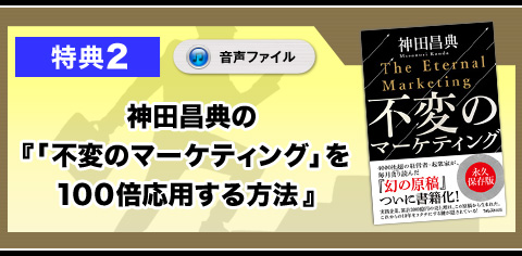 ★特典2　神田昌典の『「不変のマーケティング」を100倍応用する方法』（音声ファイル）