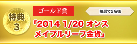 特典③　ゴールド賞「2014 1/20オンス メイプルリーフ金貨」抽選で2名様