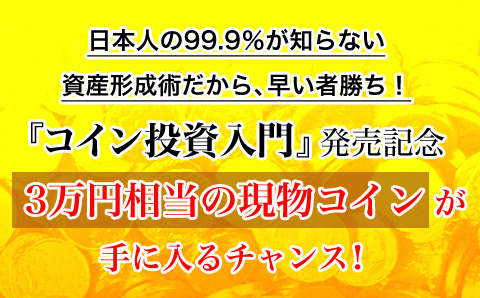 日本人の99.9％が知らない知らない
資産形成術だから、早い者勝ち！
『コイン投資入門』発売記念
3万円相当の現物コインが手に入るチャンス！
大盤振る舞いキャンペーン！