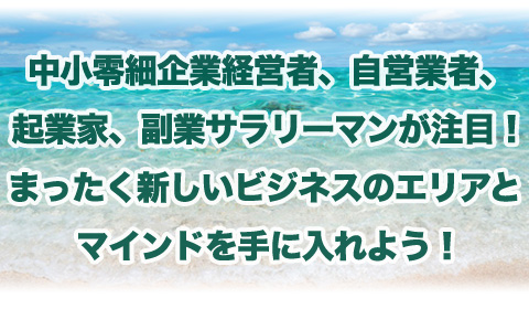 
中小零細企業経営者、自営業者、起業家、副業サラリーマンが注目！まったく新しいビジネスのエリアとマインドを手に入れよう！