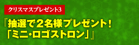 クリスマスプレゼント３　抽選で2名様プレゼント！「ミニ・ロゴストロン」」