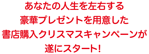 あなたの人生を左右する豪華プレゼントを用意した書店購入クリスマスキャンペーンが遂にスタート！