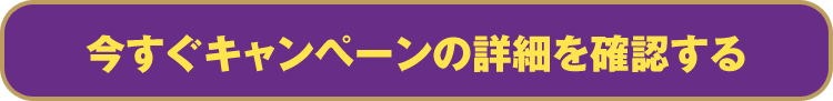 今すぐキャンペーンの詳細を確認する