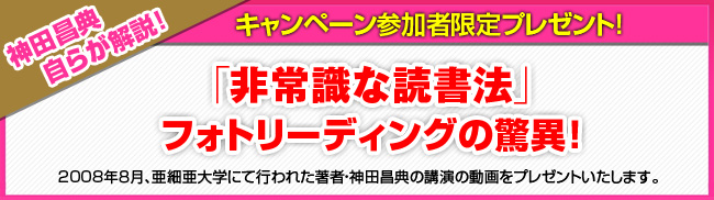 神田昌典自らが解説！「非常識な読書法」フォトリーディングの驚異！2008年８月、亜細亜大学にて行われた著者・神田昌典の講演の動画をプレゼントいたします（約２７分）。