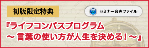 初版限定特典 『ライフコンパスプログラム ～言葉の使い方が人生を決める！』セミナー音声ファイル 
