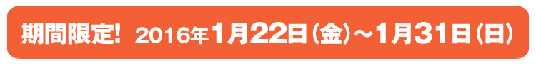 期間限定！2016年1月22日（金）〜1月31日（日）