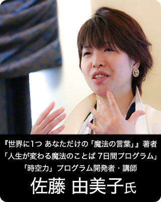 『世界に1つ あなただけの「魔法の言葉」』著者 「人生が変わる魔法のことば　7日間プログラム」「時空力」プログラム開発者・講師 佐藤由美子氏