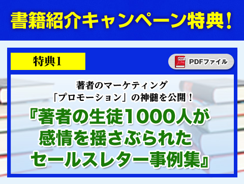 
書籍紹介キャンペーン特典
【特典】著者のマーケティング「プロモーション」の神髄を公開！
『著者の生徒1000人が感情を揺さぶられたセールスレター事例集＆すぐに使えるテンプレート』
（無料PDFファイル）