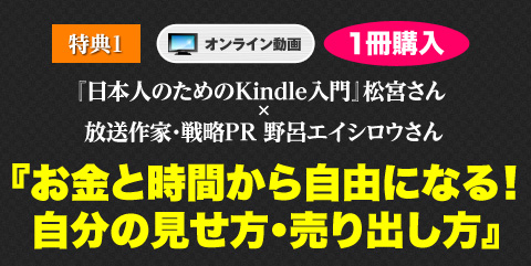 
特典１ 【オンライン動画】（特別対談）
『日本人のためのKindle入門』松宮さん×放送作家・戦略PR　野呂エイシロウさん
「電子書籍が10倍売れる自分の見せ方・売り出し方」
