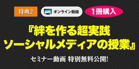 
特典２ 【オンライン動画】
『絆を作る超実践ソーシャルメディアの授業』セミナー動画　特別無料公開！