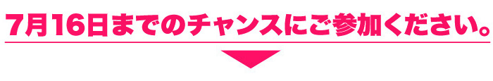 7月16日までのチャンスにご参加ください。