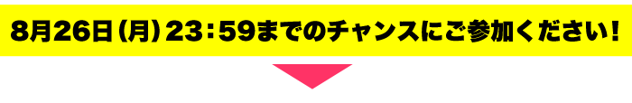 8月26日（月）23：59までのチャンスにご参加ください！