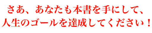 さあ、あなたも本書を手にして、人生のゴールを達成してください！
