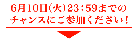 6月10日（火）23：59までのチャンスにご参加ください。