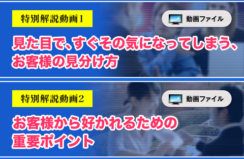 ★特別解説動画①　見た目で、すぐその気になってしまう、お客様の見分け方（動画）
★特別解説動画②　お客様から好かれるための重要ポイント（動画）