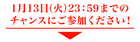 1月13日（火）23：59までのチャンスにご参加ください。