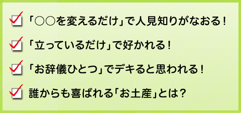 
「○○を変えるだけ」で人見知りがなおる！
「立っているだけ」で好かれる！
「お辞儀ひとつ」でデキると思われる！
誰からも喜ばれる「お土産」とは？