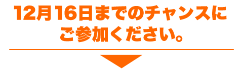 12月16日までのチャンスにご参加ください。