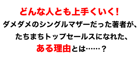 どんな人とも上手くいく！ ダメダメのシングルマザーだった著者が、たちまちトップセールスになれた、ある理由とは……？
