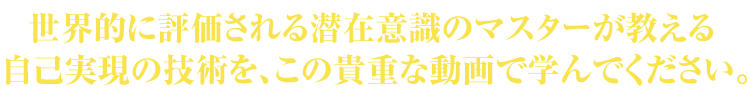 世界的に評価される潜在意識のマスターが教える自己実現の技術を、この貴重な動画で学んでください。
