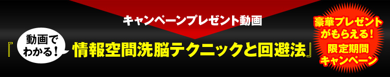 豪華プレゼントがもらえる！限定期間キャンペーン・特典『動画でわかる！情報空間洗脳テクニックと回避法』【動画】