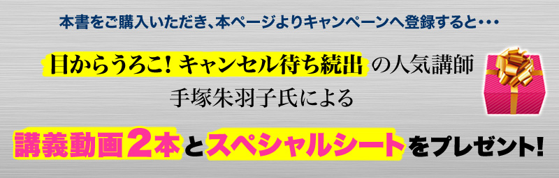 本書をご購入いただき、本ページよりキャンペーンへ登録すると・・・
目からうろこ！キャンセル待ち続出の人気講師・手塚朱羽子による講義動画２本とスペシャルシートをプレゼント！