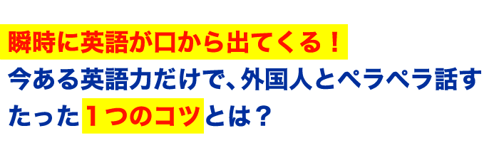 瞬時に英語が口から出てくる！今ある英語力だけで、外国人とペラペラ話すたった１つのコツとは？