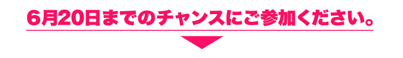 6月20日までのチャンスにご参加ください。